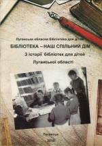 Бібліотека -  наш спільний дім: з історії державних бібліотек для дітей Луганської області.-Луганськ, 2010.